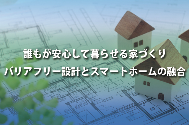 誰もが安心して暮らせる家づくりバリアフリー設計とスマートホームの融合