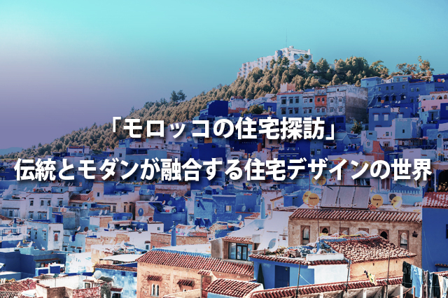 「モロッコの住宅探訪」伝統とモダンが融合する住宅デザインの世界