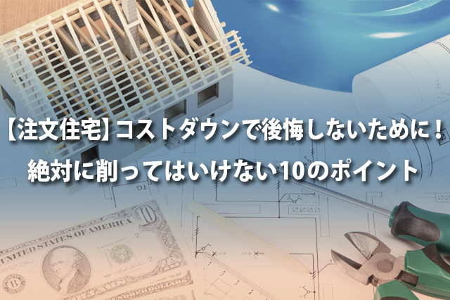 【注文住宅】コストダウンで後悔しないために！絶対に削ってはいけない10のポイント