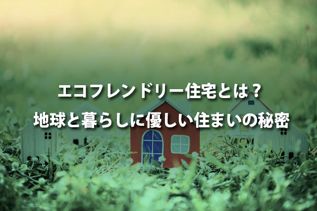 エコフレンドリー住宅とは？地球と暮らしに優しい住まいの秘密