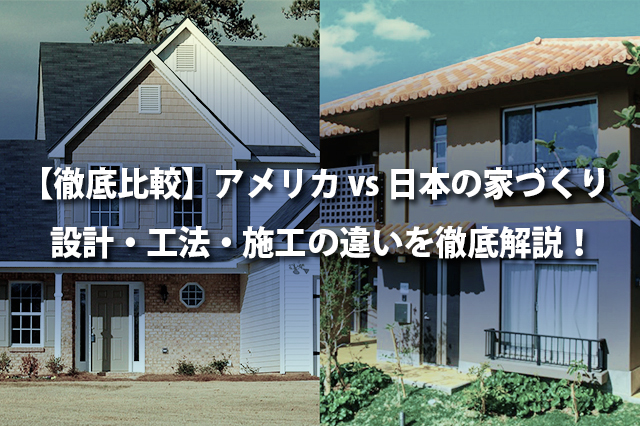 【徹底比較】アメリカ vs 日本の家づくり設計・工法・施工の違いを徹底解説！