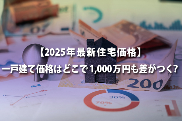 【2025年最新住宅価格】一戸建て価格はどこで1,000万円も差がつく？