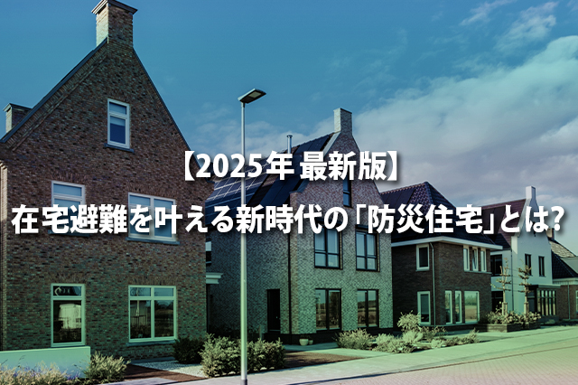 【2025年最新版】在宅避難を叶える新時代の「防災住宅」とは？