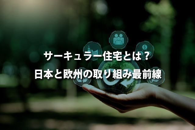 サーキュラー住宅とは？　日本と欧州の取り組み最前線