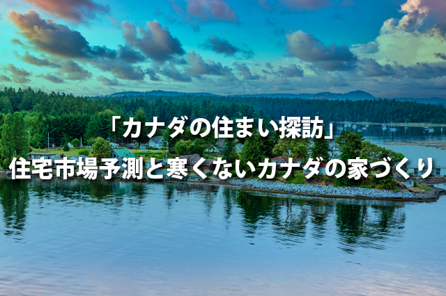 「カナダの住まい探訪」住宅市場予測と寒くないカナダの家づくり