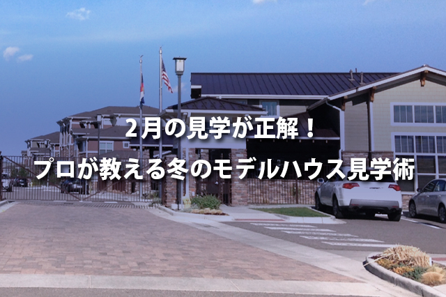 2月の見学が正解！プロが教える冬のモデルハウス見学術