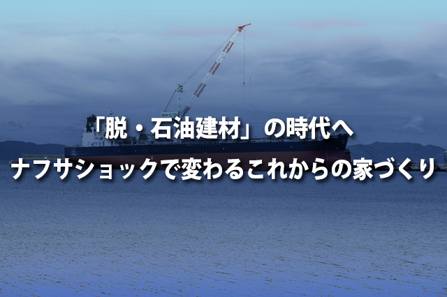 「脱・石油建材」の時代へ ナフサショックで変わるこれからの家づくり