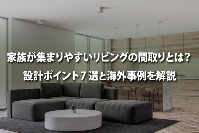 家族が集まりやすいリビングの間取りとは? 設計ポイント7選と海外事例を解説