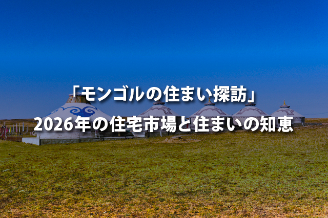 「モンゴルの住まい探訪」 2026年の住宅市場と住まいの知恵
